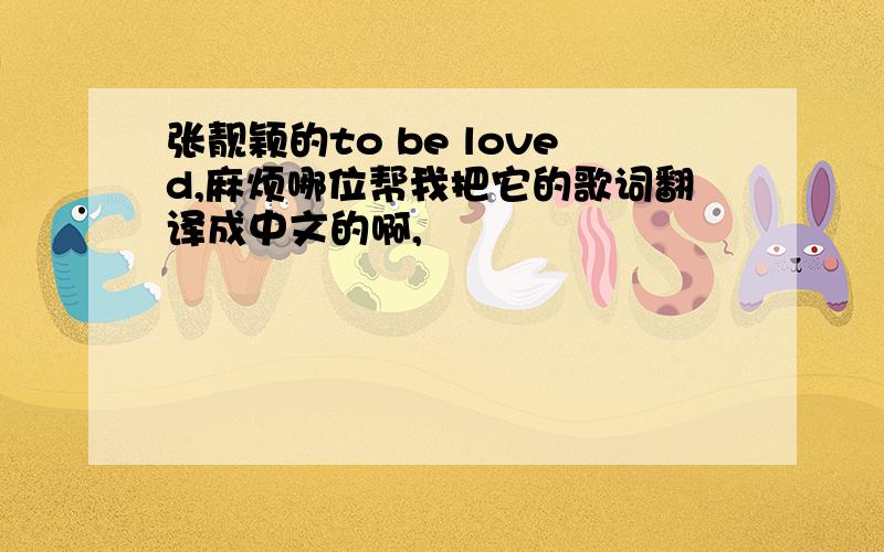 张靓颖的to be loved,麻烦哪位帮我把它的歌词翻译成中文的啊,