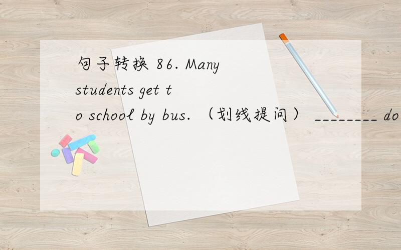 句子转换 86. Many students get to school by bus. （划线提问） ________ do many students86. Many students get to school by bus.  （划线提问）________ do many students ________ to school?87. Mr. Li often goes to Shanghai. （用tomorrow