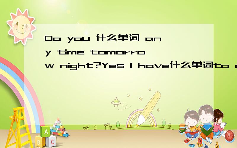 Do you 什么单词 any time tomorrow night?Yes I have什么单词to do ,Why