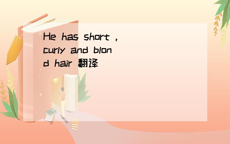 He has short ,curly and blond hair 翻译