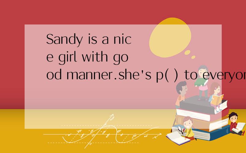 Sandy is a nice girl with good manner.she's p( ) to everyone.