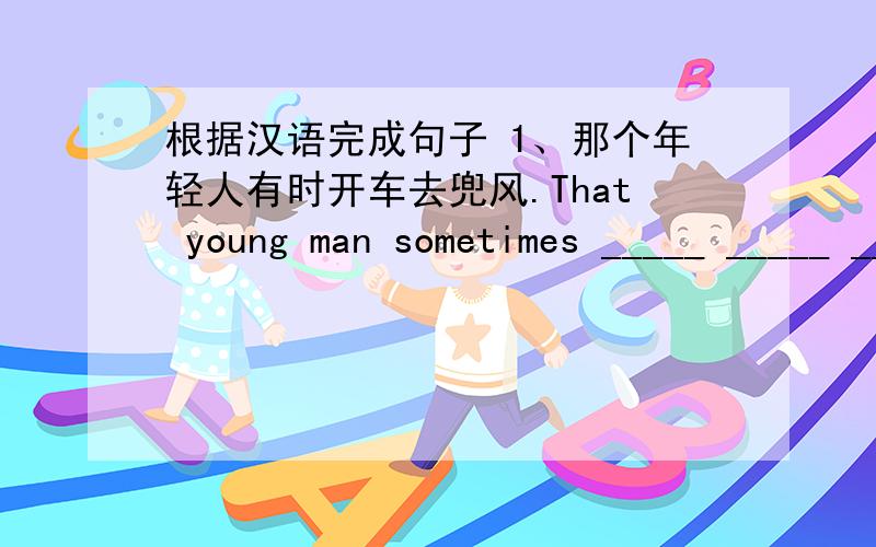 根据汉语完成句子 1、那个年轻人有时开车去兜风.That young man sometimes _____ _____ _____ _____.