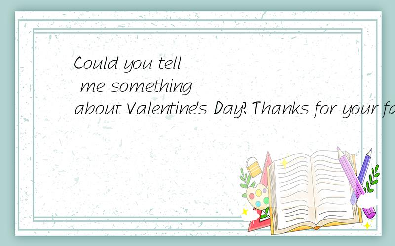 Could you tell me something about Valentine's Day?Thanks for your favor!That's because i'll have a oral test about that.