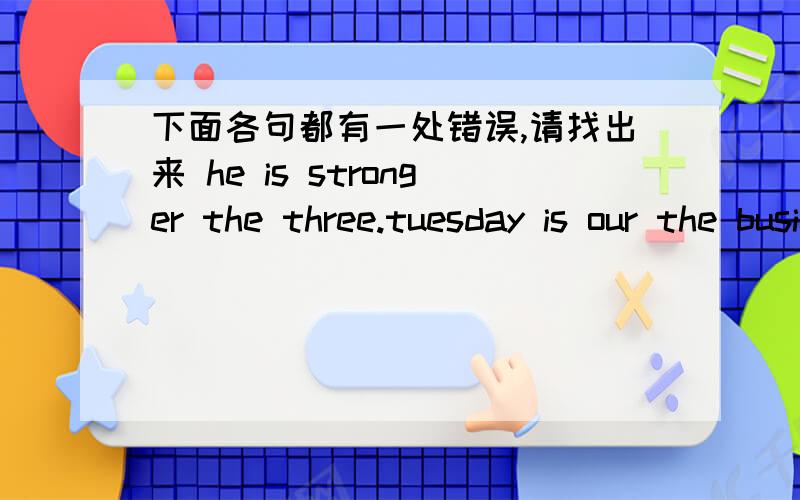 下面各句都有一处错误,请找出来 he is stronger the three.tuesday is our the busiest day.