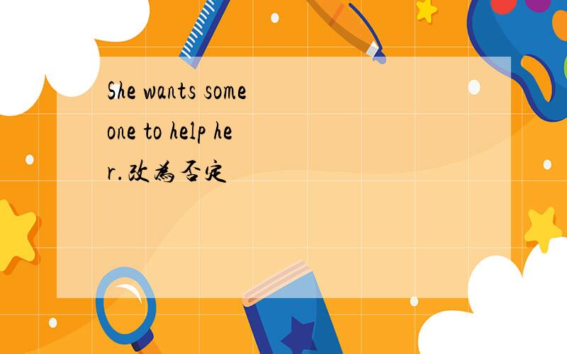 She wants someone to help her.改为否定