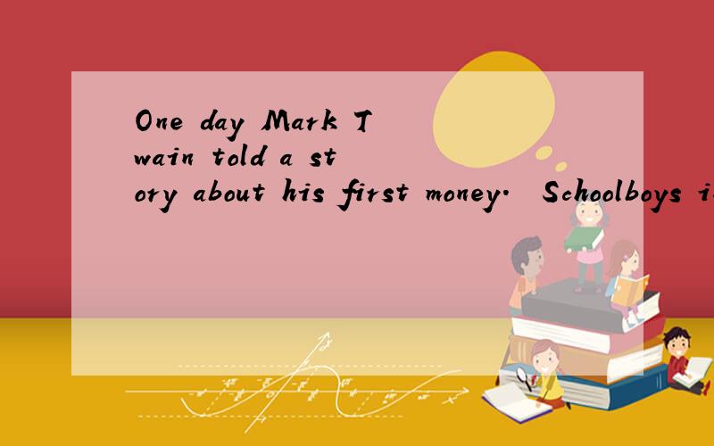One day Mark Twain told a story about his first money.　　Schoolboys in those days didn't respect(尊敬)their teachers.They didn't take care of school things,either.The school had a rule:If a student damaged(损坏)his desk,the teacher would beat