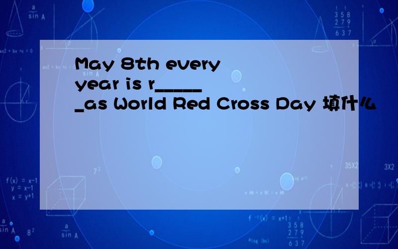 May 8th every year is r______as World Red Cross Day 填什么