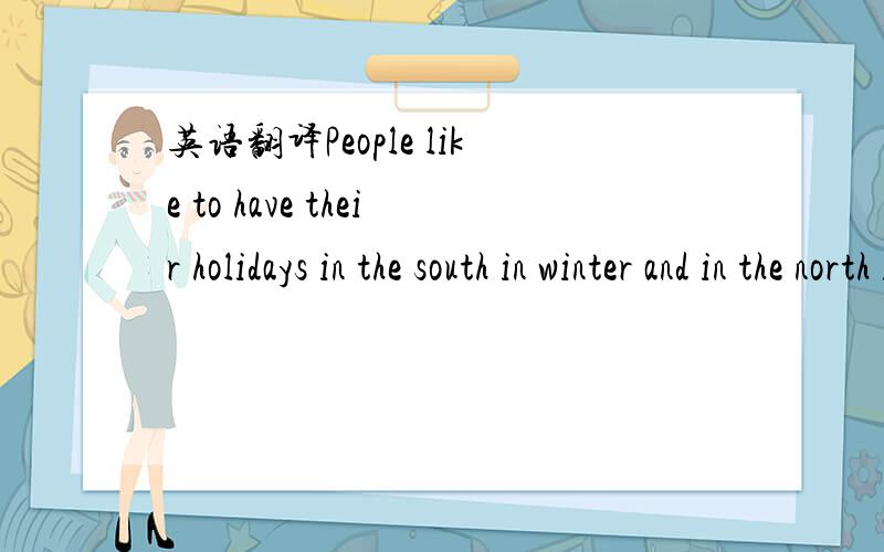 英语翻译People like to have their holidays in the south in winter and in the north in summe翻译