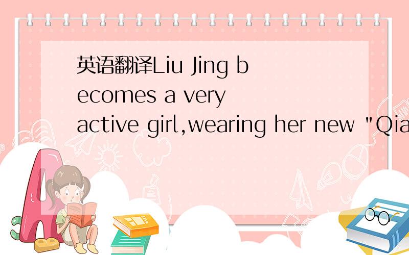 英语翻译Liu Jing becomes a very active girl,wearing her new 
