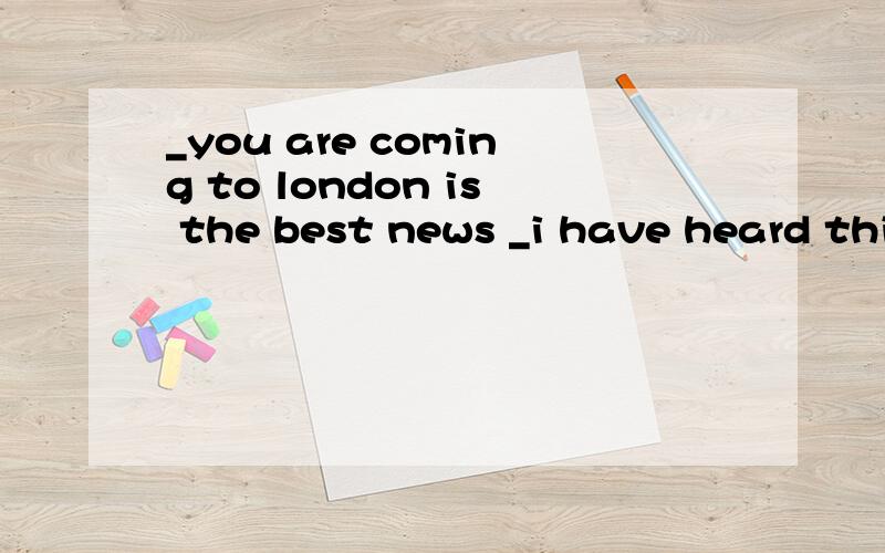 _you are coming to london is the best news _i have heard this long timea how ;that b why ;which c that /d when /这是一个什么从句，