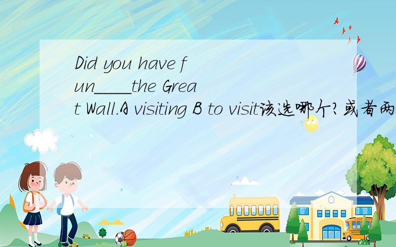 Did you have fun____the Great Wall.A visiting B to visit该选哪个?或者两个都不对?为什么?