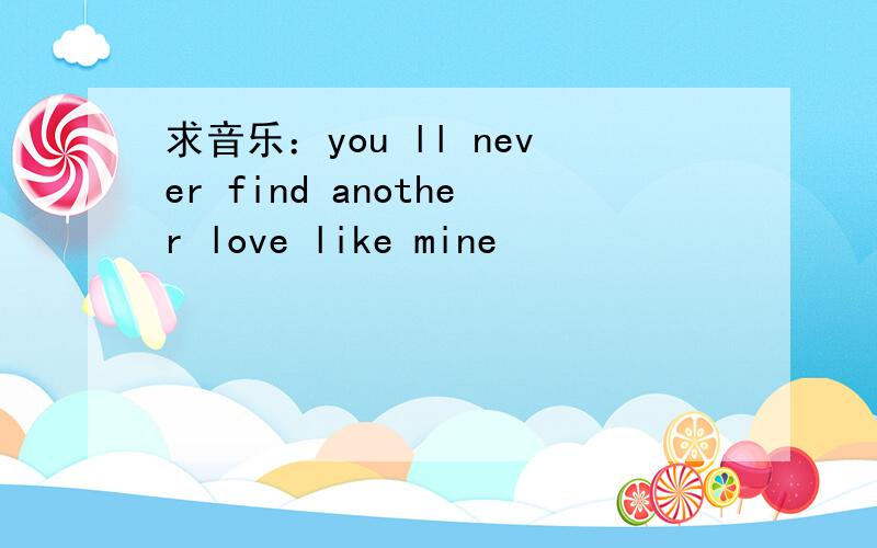 求音乐：you ll never find another love like mine