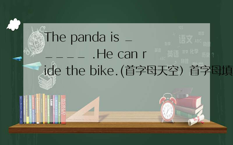 The panda is _____ .He can ride the bike.(首字母天空）首字母填空 嘻嘻，sorry