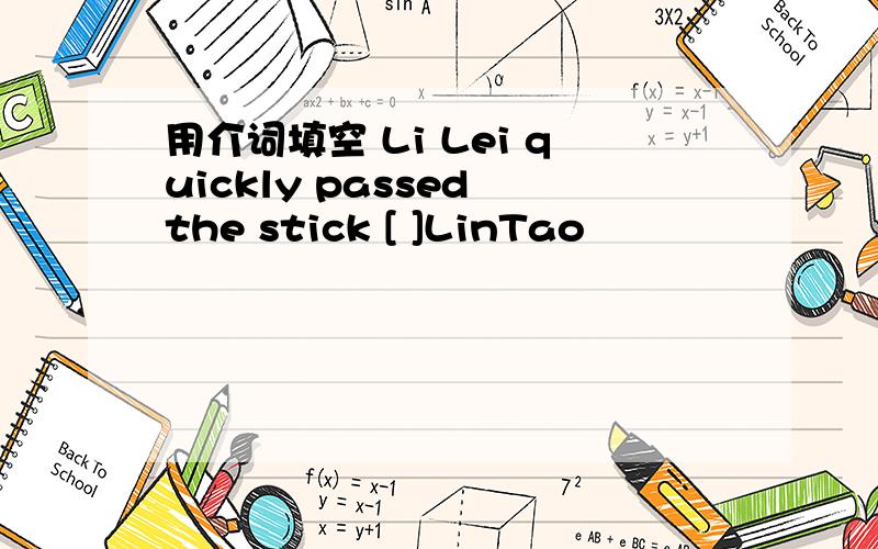 用介词填空 Li Lei quickly passed the stick [ ]LinTao