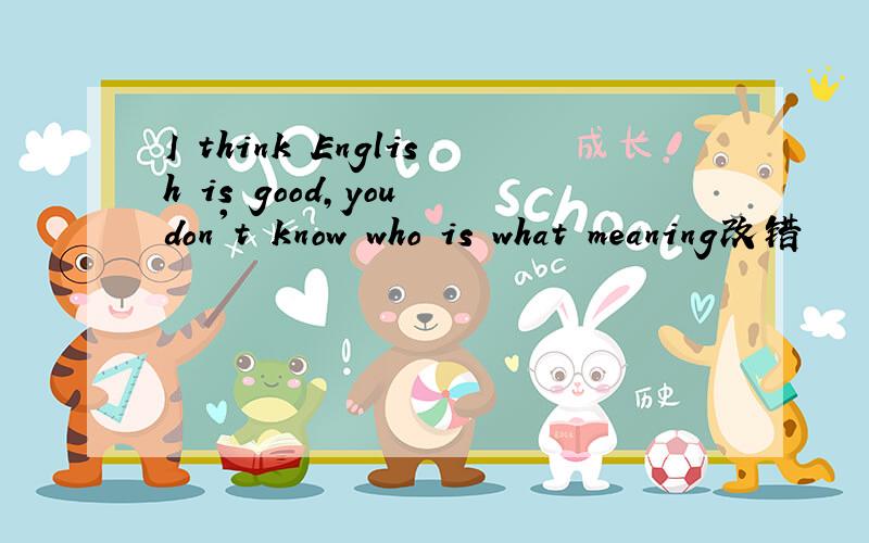 I think English is good,you don't know who is what meaning改错