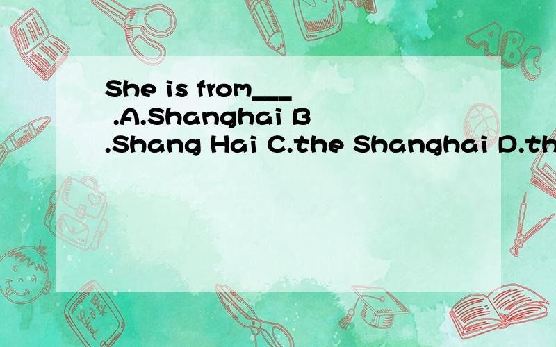 She is from___ .A.Shanghai B.Shang Hai C.the Shanghai D.the Shang Hai