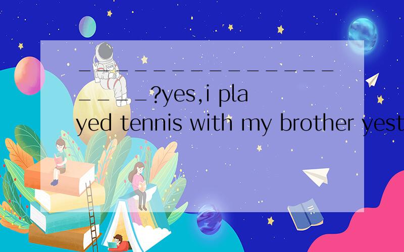 __________________?yes,i played tennis with my brother yesterday写问句
