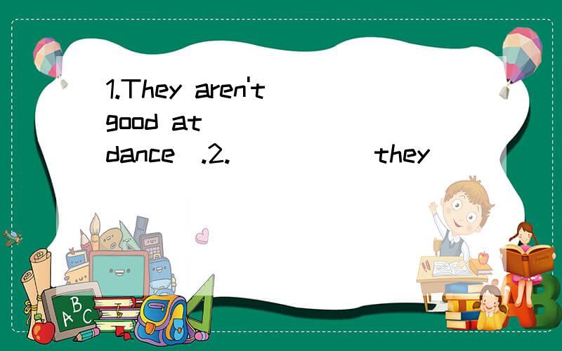 1.They aren't good at _____(dance).2._____ they _____ a good time?1.They aren't good at _____(dance).2._____ they _____ a good time?