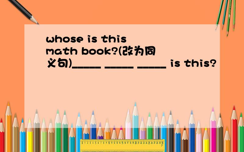 whose is this math book?(改为同义句)_____ _____ _____ is this?
