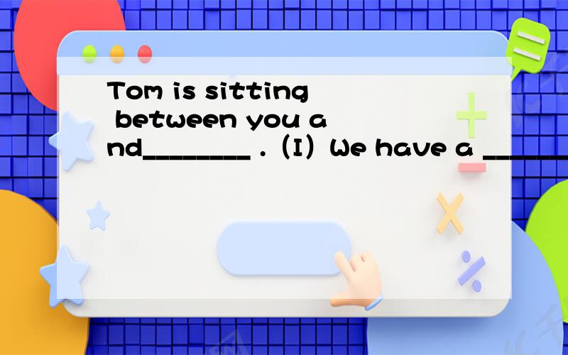 Tom is sitting between you and________ .（I）We have a _______ every week.(meet)