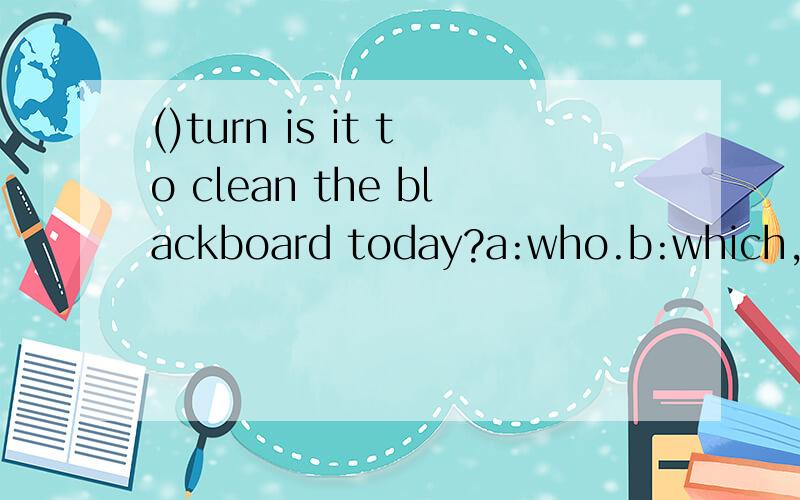 ()turn is it to clean the blackboard today?a:who.b:which,c:whose.d:what.