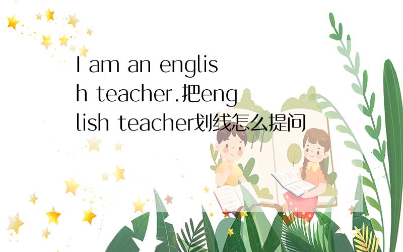 I am an english teacher.把english teacher划线怎么提问