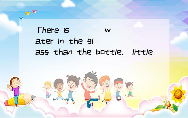 There is ___ water in the glass than the bottle.(little)