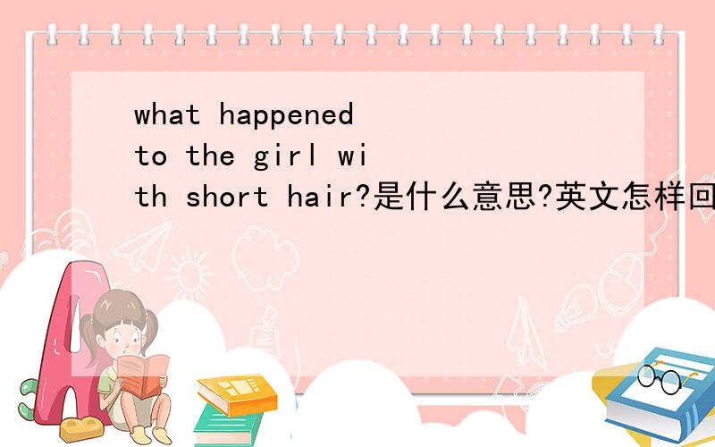 what happened to the girl with short hair?是什么意思?英文怎样回答?