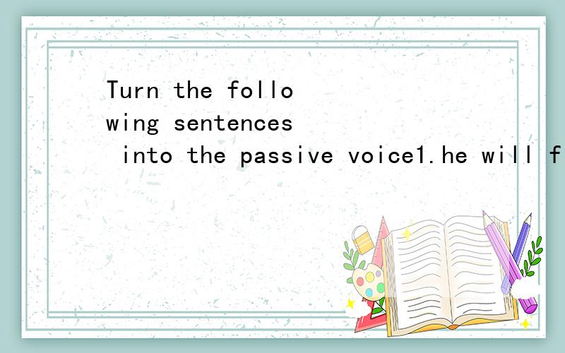 Turn the following sentences into the passive voice1.he will finish his exercises soon-his exercise will be finished soon 2.she has left her dictionary at home-her dictionary was left at home3.they wrote letters of thanks to all their friends-all the