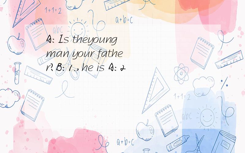 A：Is theyoung man your father?B：1.,he is A：2