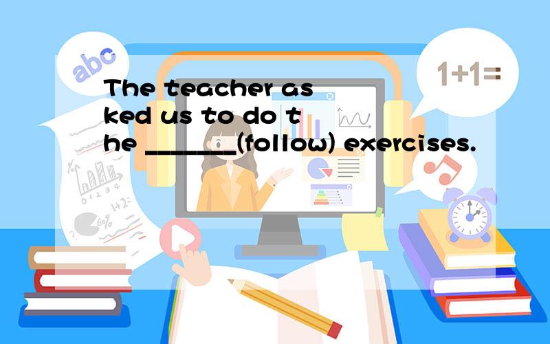The teacher asked us to do the _______(follow) exercises.