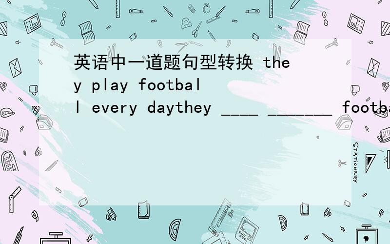 英语中一道题句型转换 they play football every daythey ____ _______ football tomorrow