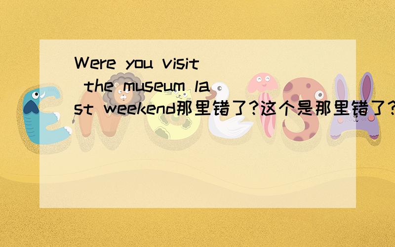 Were you visit the museum last weekend那里错了?这个是那里错了?为什么错?
