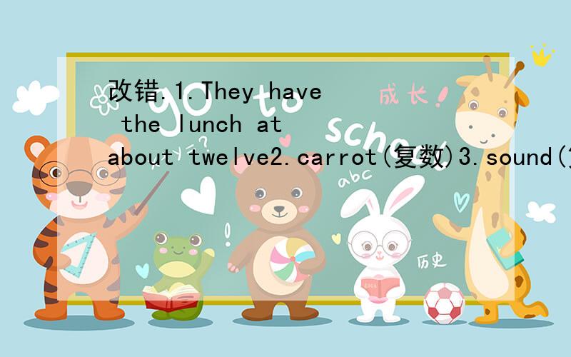 改错.1.They have the lunch at about twelve2.carrot(复数)3.sound(第三人称单数)