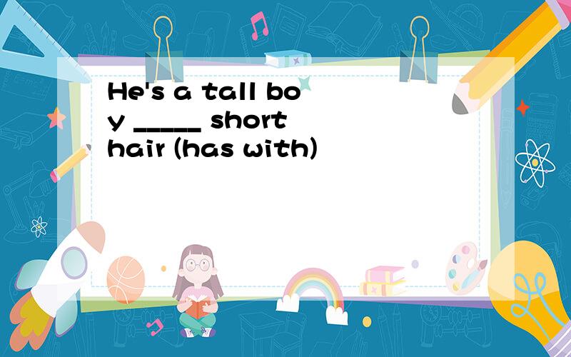 He's a tall boy _____ short hair (has with)