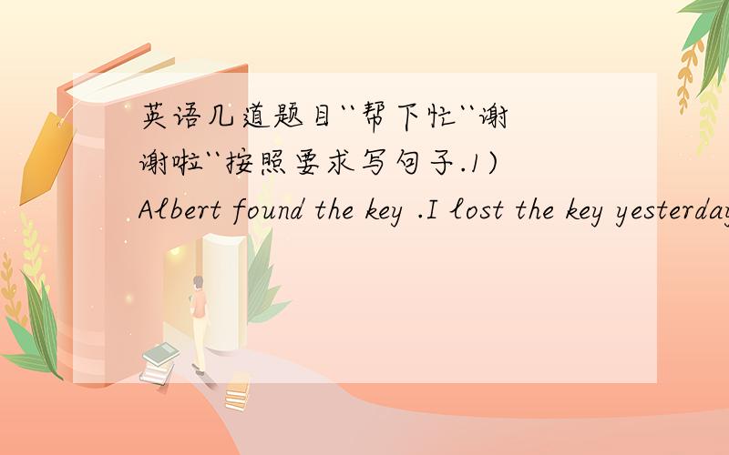英语几道题目``帮下忙``谢谢啦``按照要求写句子.1)Albert found the key .I lost the key yesterday.(合成一句)________________________________________2)Where is the beautiful picture?You bought it last week.(合成一句)____________