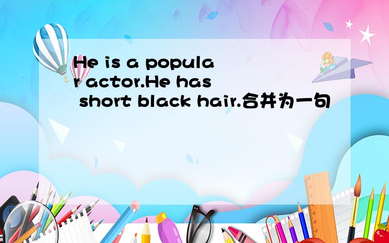 He is a popular actor.He has short black hair.合并为一句