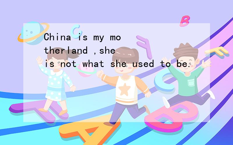China is my motherland ,she is not what she used to be.