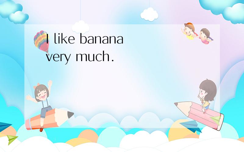 I like banana very much.