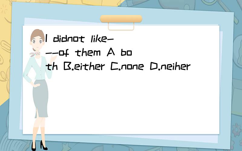 I didnot like---of them A both B.either C.none D.neiher