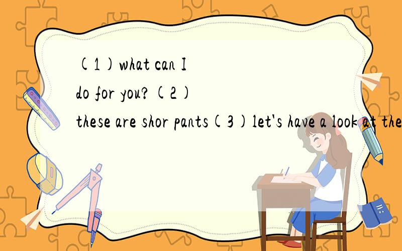 (1)what can I do for you?(2)these are shor pants(3)let's have a look at the picture同义句转换
