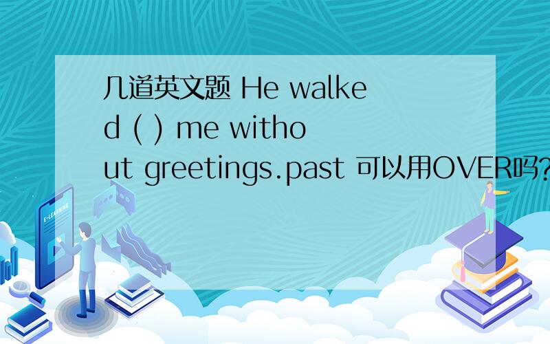 几道英文题 He walked ( ) me without greetings.past 可以用OVER吗?改被动语态这句怎么改?I saw him walk into the next room just now.