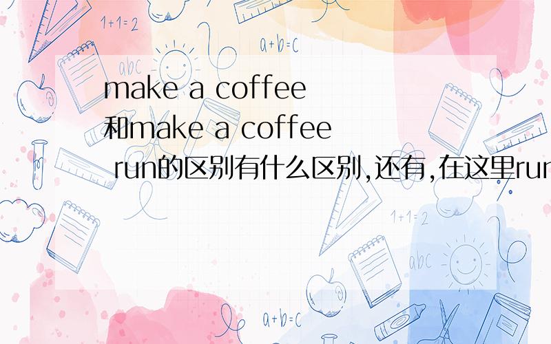 make a coffee 和make a coffee run的区别有什么区别,还有,在这里run是什么用法