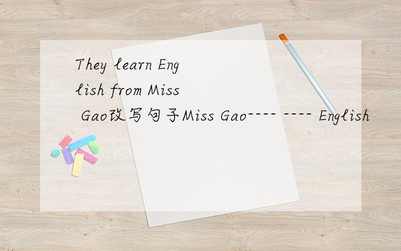They learn English from Miss Gao改写句子Miss Gao---- ---- English