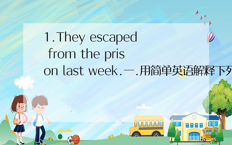 1.They escaped from the prison last week.一.用简单英语解释下列句子1.They escaped from the prison last week.2.Don't interrupt my talking.3.Mr.Smith pointed the gun at the wolf.4.What's wrong with the little girl?5.What happened to your car