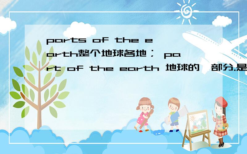 parts of the earth整个地球各地； part of the earth 地球的一部分.是这么区别的吗?