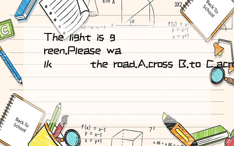 The light is green.Please walk ( ) the road.A.cross B.to C.across