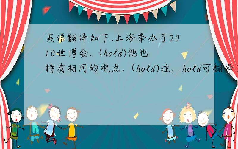 英语翻译如下.上海举办了2010世博会.（hold)他也持有相同的观点.（hold)注：hold可翻译为举办、持有、抓住等意思.