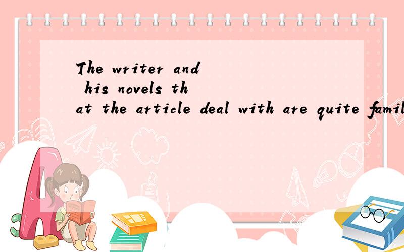 The writer and his novels that the article deal with are quite familiar to us.这句话怎么翻译