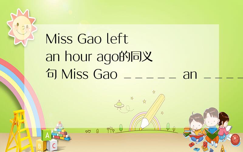 Miss Gao left an hour ago的同义句 Miss Gao _____ an _____ hour ago.